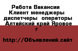 Работа Вакансии - Клиент-менеджеры, диспетчеры, операторы. Алтайский край,Яровое г.